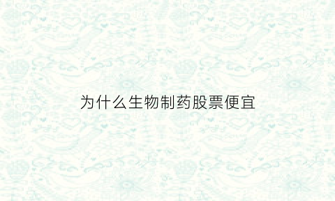 为什么生物制药股票便宜(生物制药股票还会跌吗)