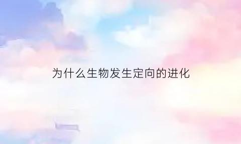 为什么生物发生定向的进化(定向的什么决定了生物进化的方向)