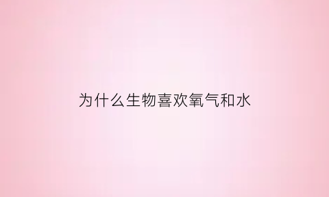 为什么生物喜欢氧气和水