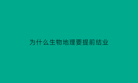 为什么生物地理要提前结业(为什么地理生物结业成绩要折合50)
