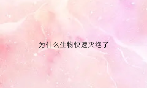 为什么生物快速灭绝了(为什么生物快速灭绝了呢)