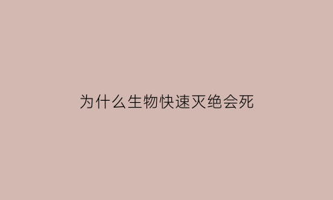 为什么生物快速灭绝会死(生物为什么要死)