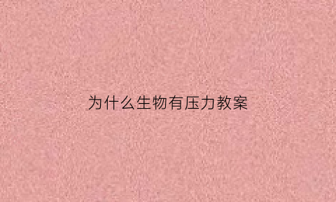 为什么生物有压力教案(生物为什么会产生)