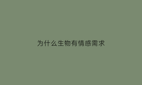 为什么生物有情感需求(生物为什么会有情绪)