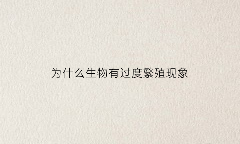 为什么生物有过度繁殖现象(生物过度繁殖为自然选择提供了什么)