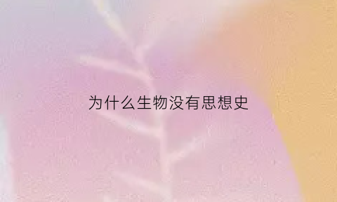 为什么生物没有思想史(为什么生物没有思想史了)