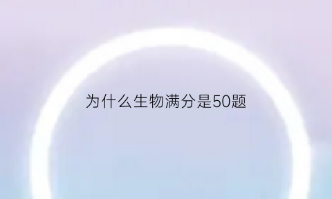 为什么生物满分是50题(为什么生物满分是50题呢)
