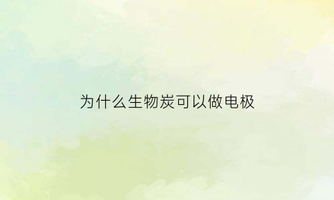 为什么生物炭可以做电极(为什么生物炭可以做电极反应)