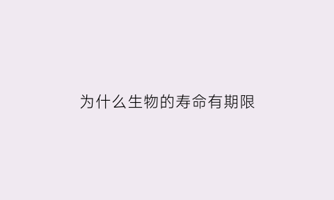 为什么生物的寿命有期限(生物寿命极限)