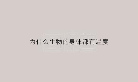 为什么生物的身体都有温度(人体为什么能产生温度)