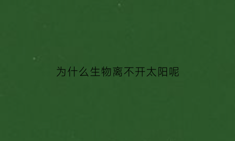 为什么生物离不开太阳呢(为什么生物离不开氧气)