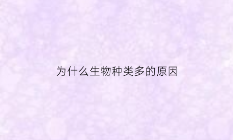 为什么生物种类多的原因(为什么生物种类的多样性实质上是基因的多样性)