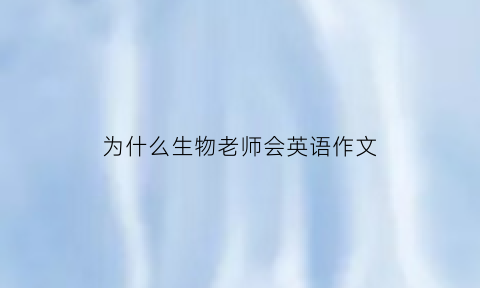 为什么生物老师会英语作文(为什么生物老师会英语作文呢)