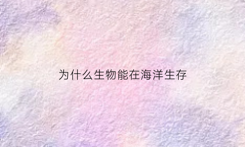 为什么生物能在海洋生存(海洋生物为什么生活在海里)