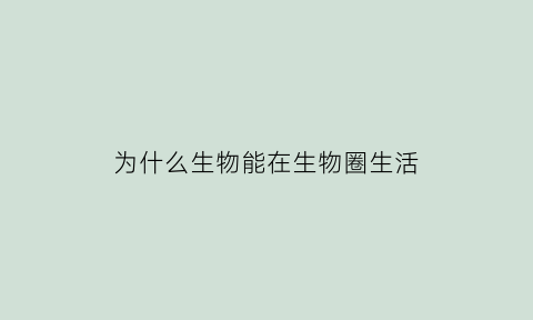 为什么生物能在生物圈生活(为什么所有生物都生活在生物圈范围内)