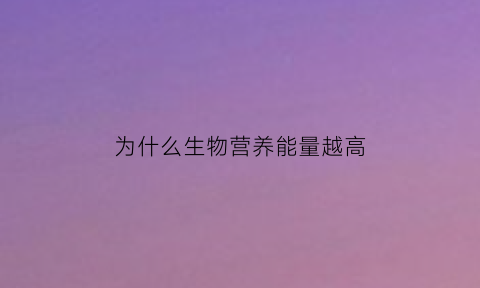 为什么生物营养能量越高(为什么营养级越高生物数量越少)