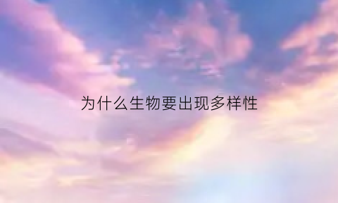 为什么生物要出现多样性(为什么生物要出现多样性的原因)