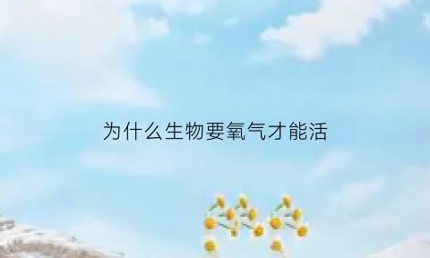 为什么生物要氧气才能活(为什么有的生物不需要氧气)