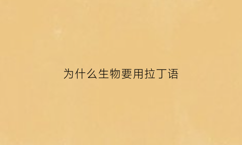 为什么生物要用拉丁语(为什么生物都有拉丁学名)