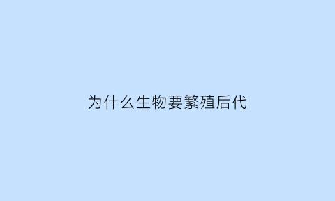 为什么生物要繁殖后代(为什么生物需要繁殖而不是长生)