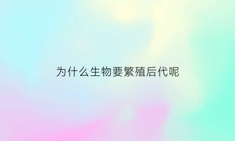 为什么生物要繁殖后代呢(为什么生物会有繁衍后代的本能)