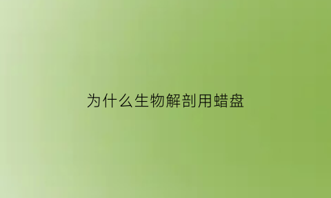 为什么生物解剖用蜡盘(为什么生物解剖用蜡盘不用蜡)