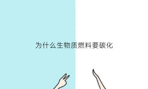为什么生物质燃料要碳化(为什么生物质燃料要碳化处理)