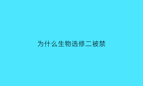 为什么生物选修二被禁(生物高二选修)