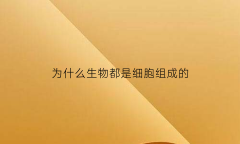 为什么生物都是细胞组成的(生物为什么不是由细胞构成的)
