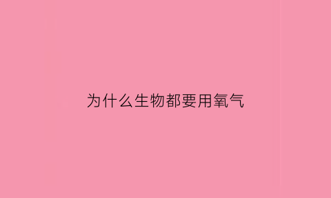 为什么生物都要用氧气(生物为什么都需要氧气)
