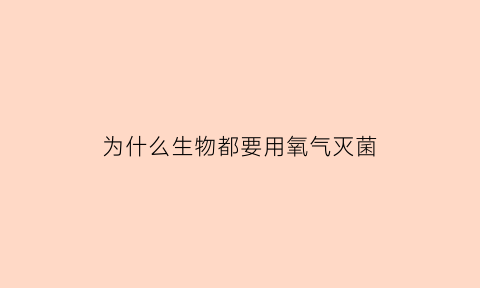 为什么生物都要用氧气灭菌(为什么生物都要用氧气灭菌器)