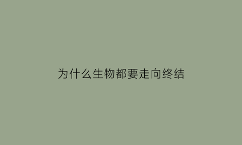 为什么生物都要走向终结(生物为什么要死亡)
