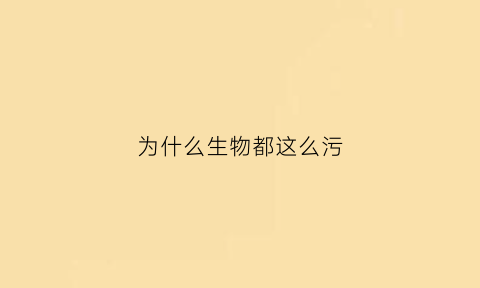 为什么生物都这么污(生物为什么这么复杂)