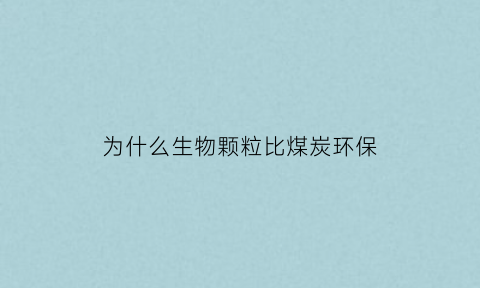 为什么生物颗粒比煤炭环保(生物颗粒和煤炭的对比)