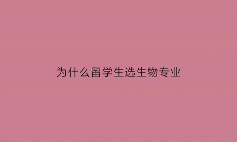 为什么留学生选生物专业(生物方向研究生留学)