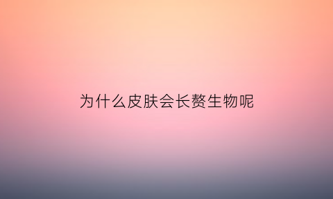 为什么皮肤会长赘生物呢(为什么皮肤会长赘生物呢怎么办)