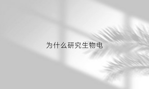 为什么研究生物电(为什么要研究生物)