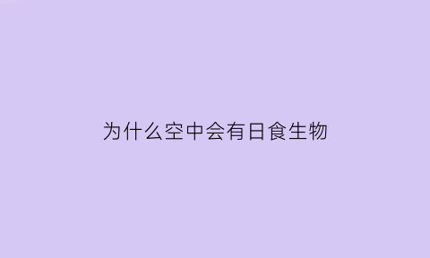 为什么空中会有日食生物(为什么空中会有日食生物呢)