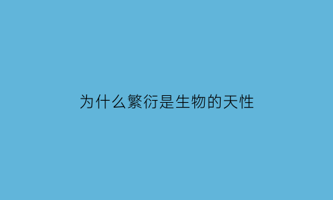 为什么繁衍是生物的天性(繁衍为什么是动物本能)