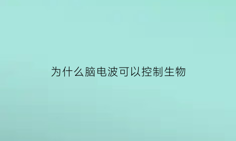 为什么脑电波可以控制生物(为什么脑电波可以控制生物性状)