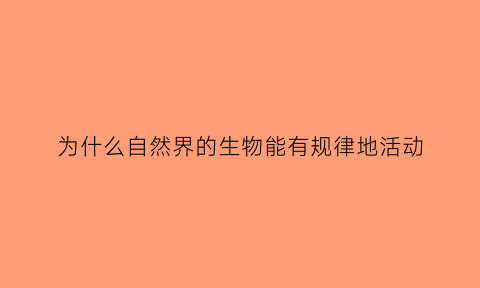 为什么自然界的生物能有规律地活动(为什么大自然的生物知道时间)