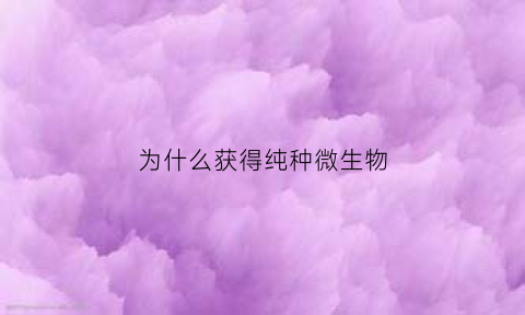 为什么获得纯种微生物(为什么纯培养对微生物学的发展至关重要)