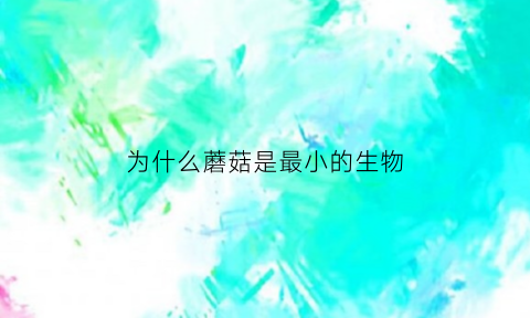 为什么蘑菇是最小的生物(为什么蘑菇是最大的生物)