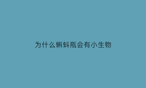 为什么蝌蚪瓶会有小生物(小蝌蚪装在瓶子里为什么会死掉)