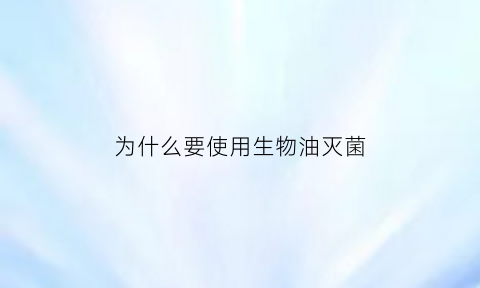 为什么要使用生物油灭菌(生物用油是什么)