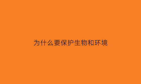 为什么要保护生物和环境(为什么要保护生物多样性和环境)