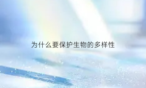 为什么要保护生物的多样性(为什么要保护生物的多样性应采取哪些措施)