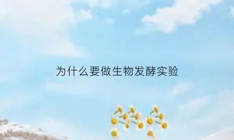 为什么要做生物发酵实验(为什么要进行生物实验)