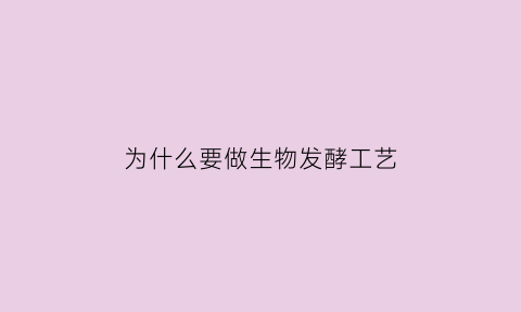 为什么要做生物发酵工艺(为什么要做生物发酵工艺设计)
