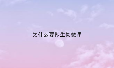 为什么要做生物微课(为什么要上生物课)